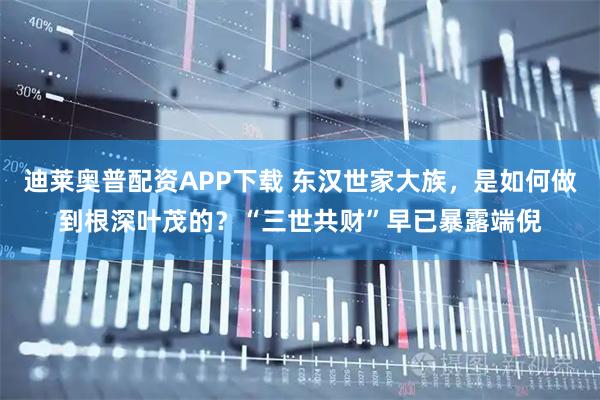 迪莱奥普配资APP下载 东汉世家大族，是如何做到根深叶茂的？“三世共财”早已暴露端倪