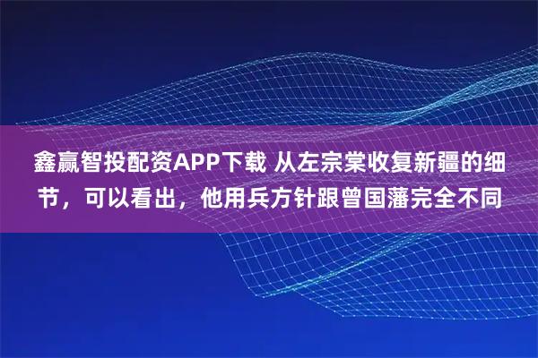 鑫赢智投配资APP下载 从左宗棠收复新疆的细节，可以看出，他用兵方针跟曾国藩完全不同