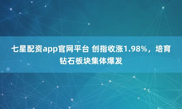 七星配资app官网平台 创指收涨1.98%，培育钻石板块集体爆发