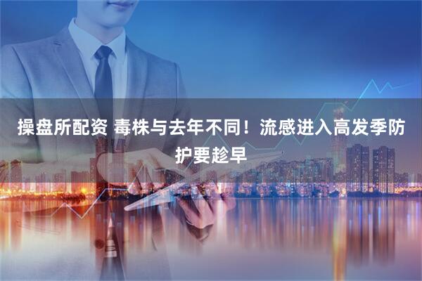 操盘所配资 毒株与去年不同！流感进入高发季防护要趁早