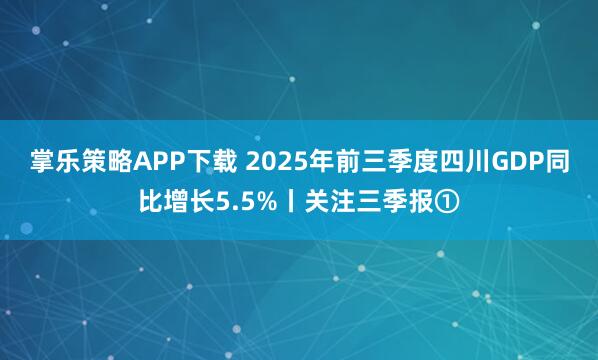 掌乐策略APP下载 2025年前三季度四川GDP同比增长5.5%丨关注三季报①