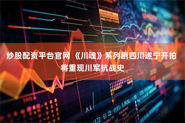 炒股配资平台官网 《川魂》系列剧四川遂宁开拍 将重现川军抗战史
