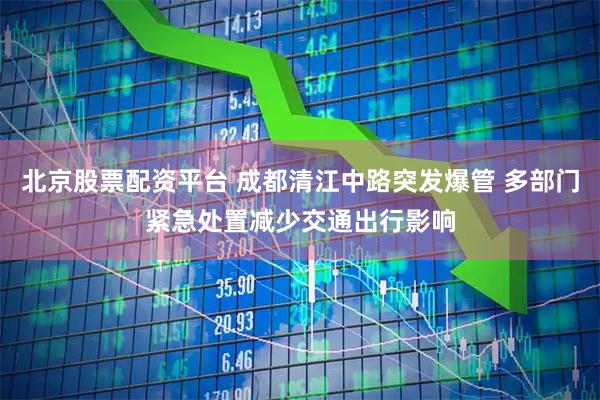 北京股票配资平台 成都清江中路突发爆管 多部门紧急处置减少交通出行影响
