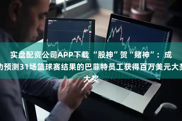 实盘配资公司APP下载 “股神”贺“赌神”：成功预测31场篮球赛结果的巴菲特员工获得百万美元大奖