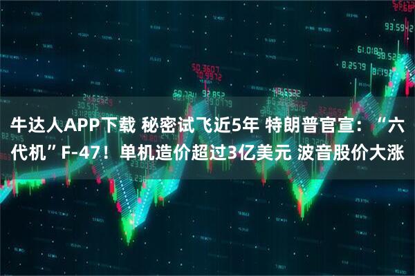 牛达人APP下载 秘密试飞近5年 特朗普官宣：“六代机”F-47！单机造价超过3亿美元 波音股价大涨