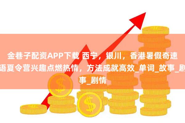 金巷子配资APP下载 西宁，银川，香港暑假奇速英语夏令营兴趣点燃热情，方法成就高效_单词_故事_剧情