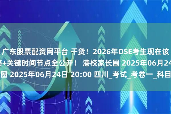 广东股票配资网平台 干货！2026年DSE考生现在该做什么？全年备考策略+关键时间节点全公开！ 港校家长圈 2025年06月24日 20:00 四川_考试_考卷一_科目