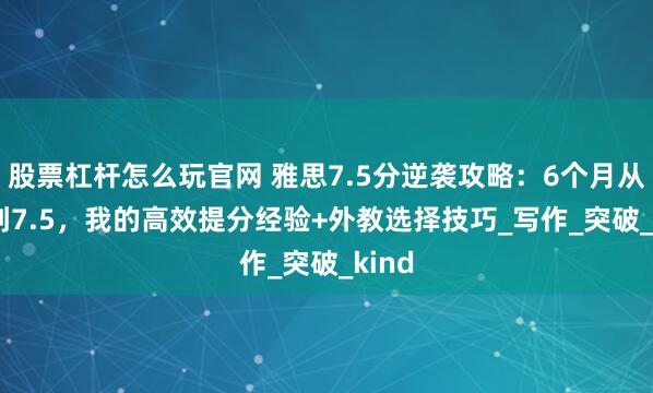 股票杠杆怎么玩官网 雅思7.5分逆袭攻略：6个月从6.0到7.5，我的高效提分经验+外教选择技巧_写作_突破_kind