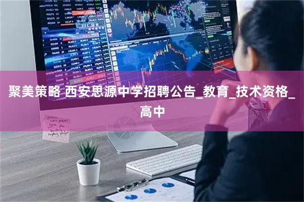聚美策略 西安思源中学招聘公告_教育_技术资格_高中