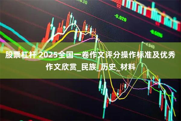 股票杠杆 2025全国一卷作文评分操作标准及优秀作文欣赏_民族_历史_材料