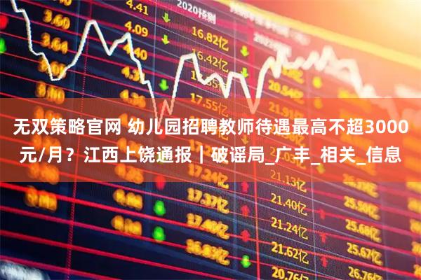 无双策略官网 幼儿园招聘教师待遇最高不超3000元/月？江西上饶通报｜破谣局_广丰_相关_信息