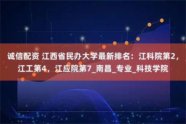 诚信配资 江西省民办大学最新排名：江科院第2，江工第4，江应院第7_南昌_专业_科技学院