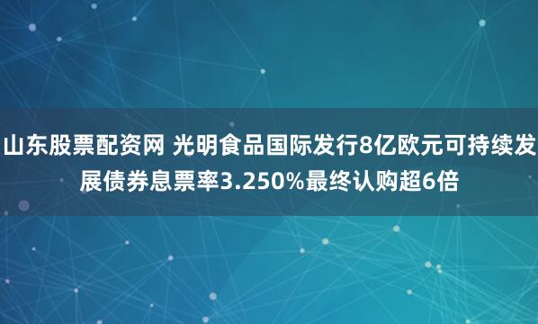 山东股票配资网 光明食品国际发行8亿欧元可持续发展债券息票率3.250%最终认购超6倍