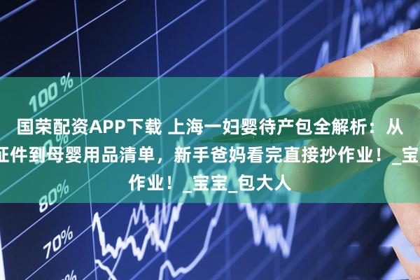 国荣配资APP下载 上海一妇婴待产包全解析：从医院必带证件到母婴用品清单，新手爸妈看完直接抄作业！_宝宝_包大人
