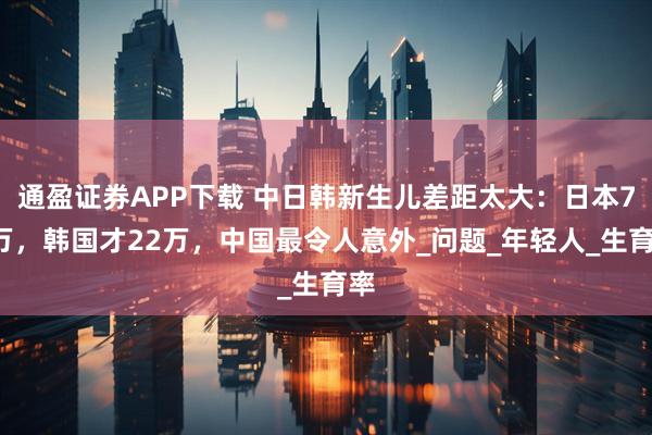 通盈证券APP下载 中日韩新生儿差距太大：日本72万，韩国才22万，中国最令人意外_问题_年轻人_生育率
