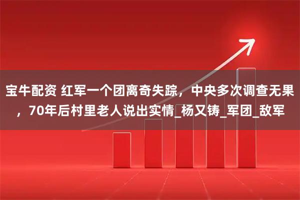 宝牛配资 红军一个团离奇失踪，中央多次调查无果，70年后村里老人说出实情_杨又铸_军团_敌军