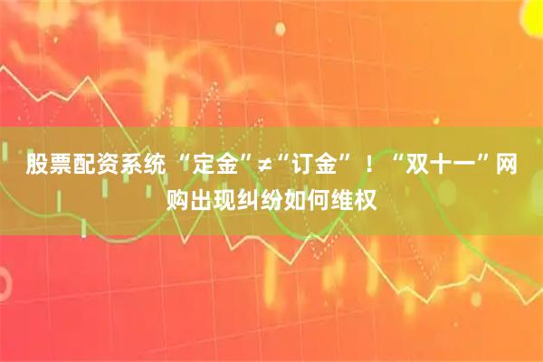 股票配资系统 “定金”≠“订金” ！“双十一”网购出现纠纷如何维权