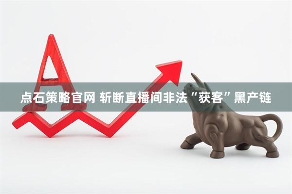 点石策略官网 斩断直播间非法“获客”黑产链