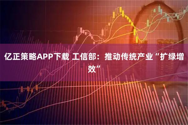 亿正策略APP下载 工信部：推动传统产业“扩绿增效”