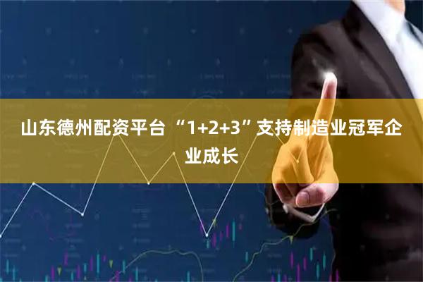 山东德州配资平台 “1+2+3”支持制造业冠军企业成长