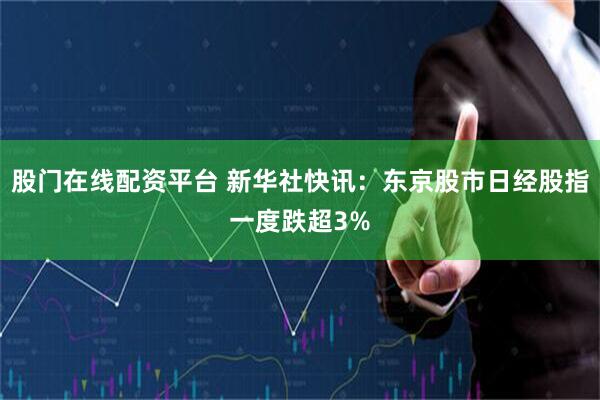 股门在线配资平台 新华社快讯：东京股市日经股指一度跌超3%