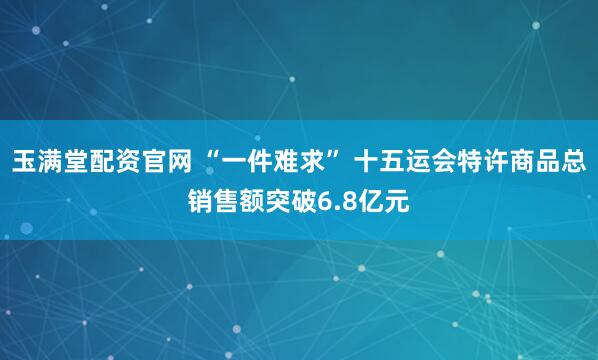 玉满堂配资官网 “一件难求” 十五运会特许商品总销售额突破6.8亿元