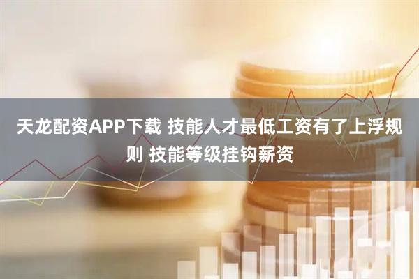 天龙配资APP下载 技能人才最低工资有了上浮规则 技能等级挂钩薪资