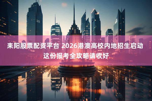 耒阳股票配资平台 2026港澳高校内地招生启动 这份报考全攻略请收好