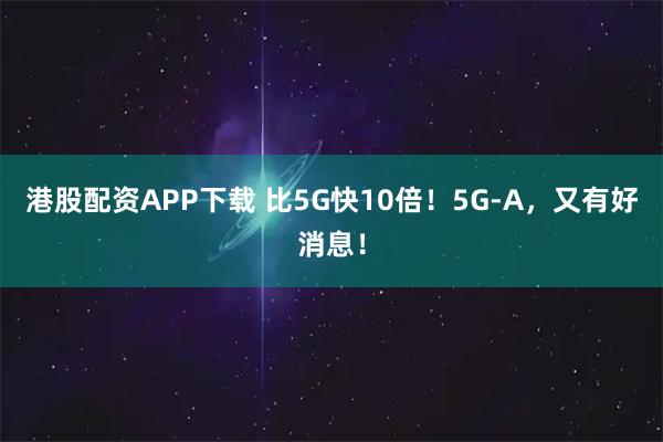 港股配资APP下载 比5G快10倍！5G-A，又有好消息！