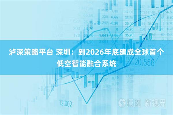 泸深策略平台 深圳：到2026年底建成全球首个低空智能融合系统