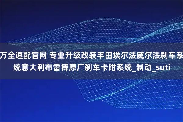 万全速配官网 专业升级改装丰田埃尔法威尔法刹车系统意大利布雷博原厂刹车卡钳系统_制动_suti