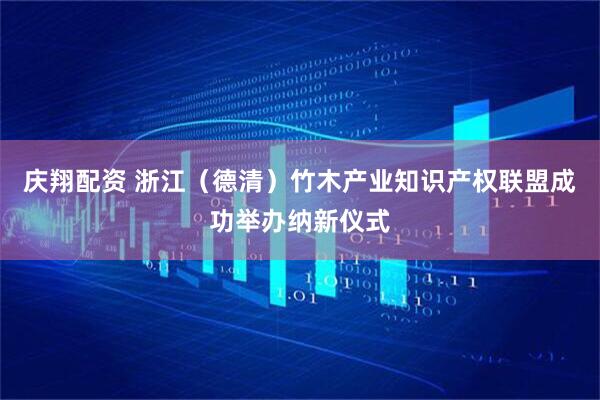 庆翔配资 浙江（德清）竹木产业知识产权联盟成功举办纳新仪式