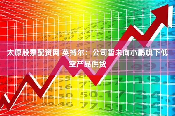 太原股票配资网 英搏尔：公司暂未向小鹏旗下低空产品供货