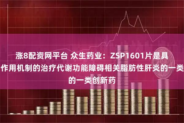 涨8配资网平台 众生药业：ZSP1601片是具有全新作用机制的治疗代谢功能障碍相关脂肪性肝炎的一类创新药