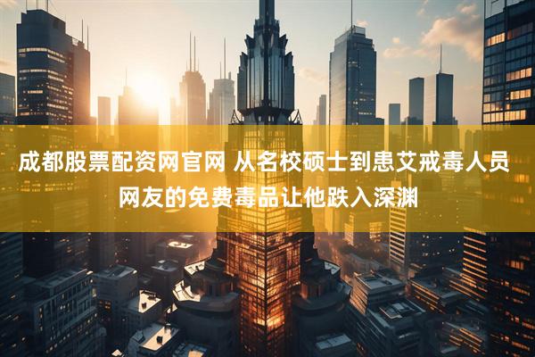 成都股票配资网官网 从名校硕士到患艾戒毒人员 网友的免费毒品让他跌入深渊