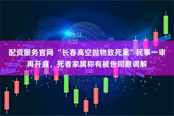 配资服务官网 “长春高空抛物致死案”民事一审再开庭，死者家属称有被告同意调解