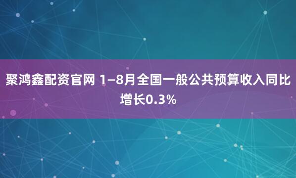 聚鸿鑫配资官网 1—8月全国一般公共预算收入同比增长0.3%