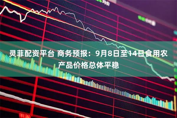灵菲配资平台 商务预报：9月8日至14日食用农产品价格总体平稳