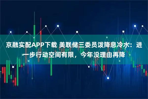 京融实配APP下载 美联储三委员泼降息冷水：进一步行动空间有限，今年没理由再降