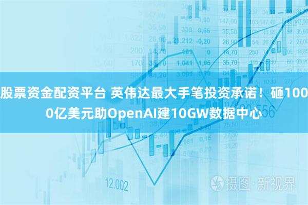 股票资金配资平台 英伟达最大手笔投资承诺！砸1000亿美元助OpenAI建10GW数据中心