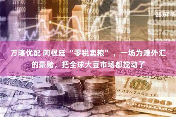 万隆优配 阿根廷 “零税卖粮” ，一场为赚外汇的豪赌，把全球大豆市场都搅动了