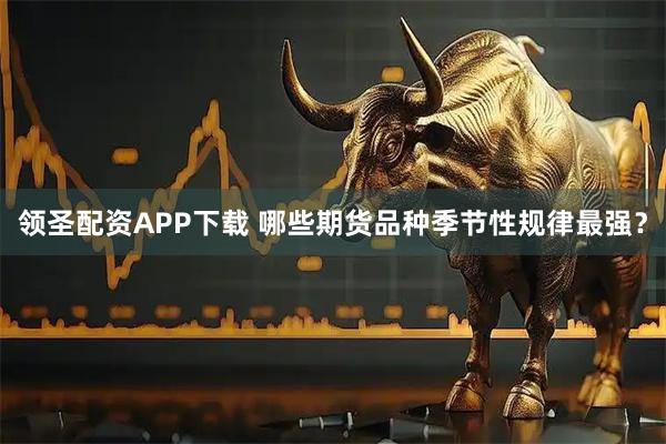 领圣配资APP下载 哪些期货品种季节性规律最强？