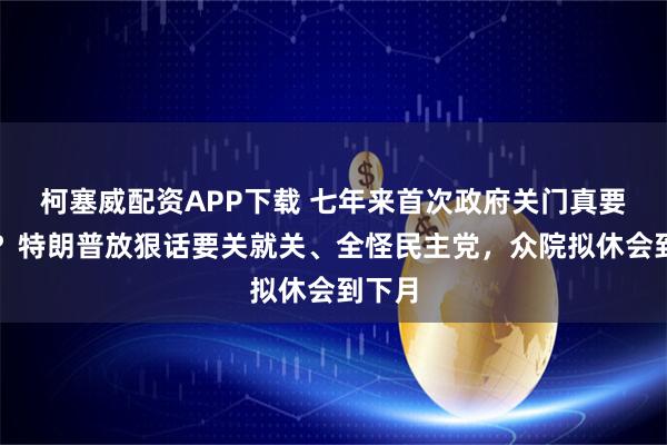 柯塞威配资APP下载 七年来首次政府关门真要来了？特朗普放狠话要关就关、全怪民主党，众院拟休会到下月