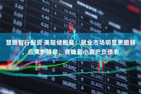 慧眼智行配资 美联储鲍曼：就业市场明显更脆弱，应果断降息，青睐最小资产负债表