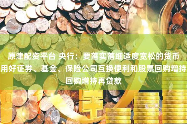 原津配资平台 央行：要落实落细适度宽松的货币政策，用好证券、基金、保险公司互换便利和股票回购增持再贷款