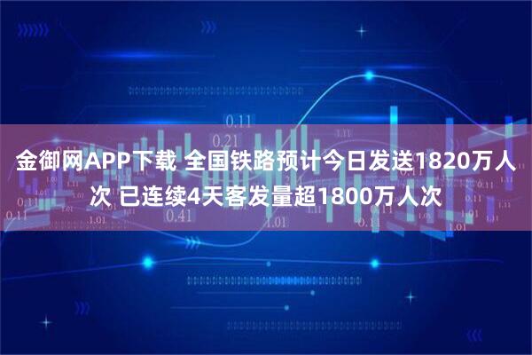 金御网APP下载 全国铁路预计今日发送1820万人次 已连续4天客发量超1800万人次