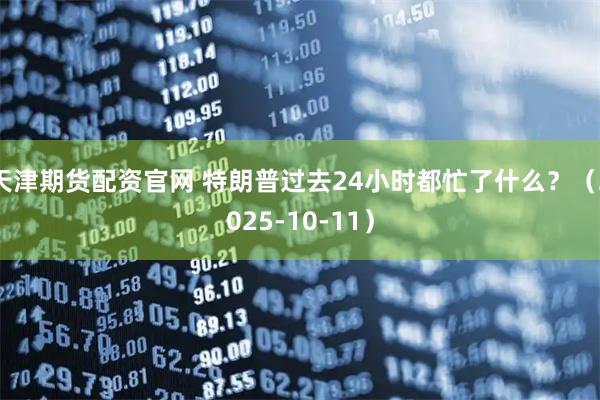 天津期货配资官网 特朗普过去24小时都忙了什么？（2025-10-11）
