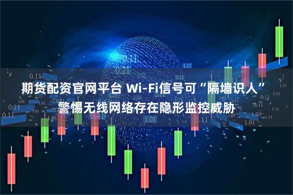 期货配资官网平台 Wi-Fi信号可“隔墙识人” 警惕无线网络存在隐形监控威胁