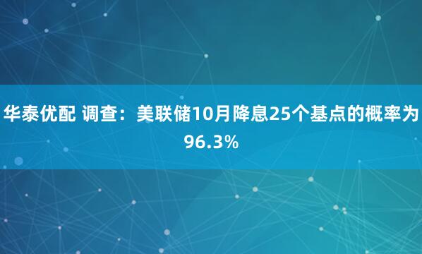 华泰优配 调查：美联储10月降息25个基点的概率为96.3%