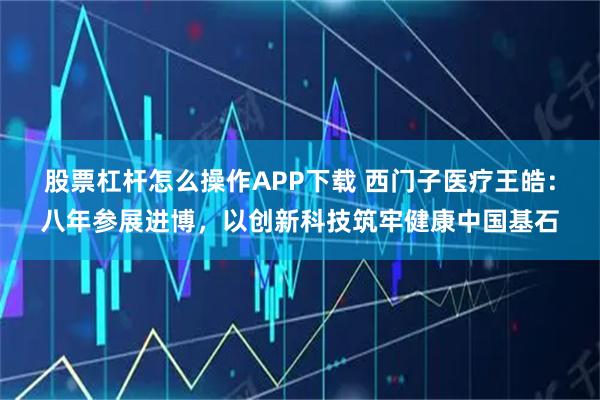 股票杠杆怎么操作APP下载 西门子医疗王皓：八年参展进博，以创新科技筑牢健康中国基石